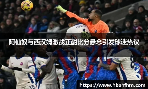 阿仙奴与西汉姆激战正酣比分悬念引发球迷热议