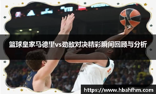 篮球皇家马德里vs劲敌对决精彩瞬间回顾与分析